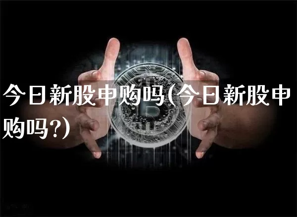 今日新股申购吗(今日新股申购吗?)_https://www.cangshenghg.com_北交所_第1张