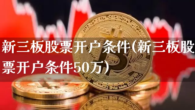 新三板股票开户条件(新三板股票开户条件50万)_https://www.cangshenghg.com_北交所_第1张