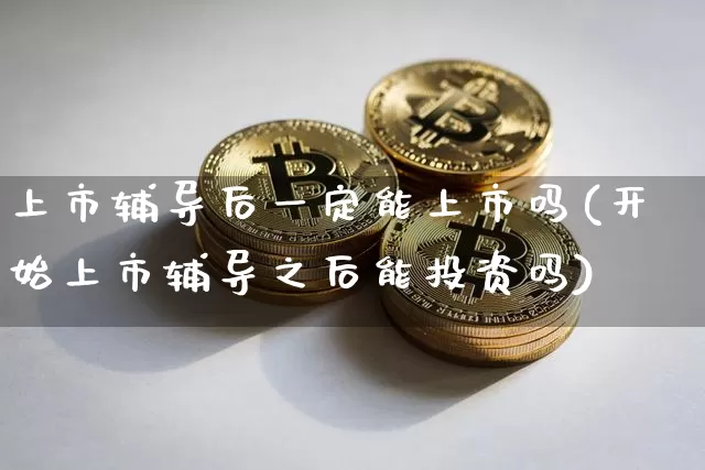 上市辅导后一定能上市吗(开始上市辅导之后能投资吗)_https://www.cangshenghg.com_北交所_第1张