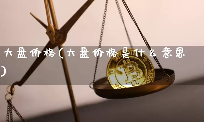 大盘价格(大盘价格是什么意思)_https://www.cangshenghg.com_科创板_第1张
