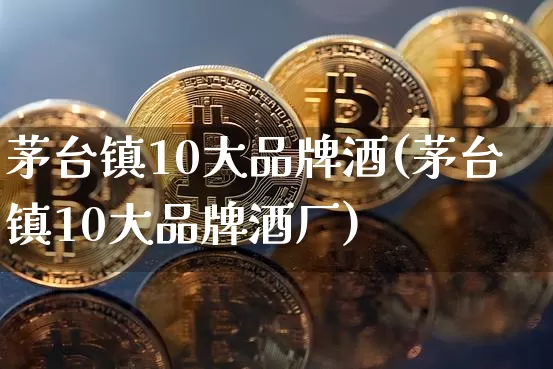 茅台镇10大品牌酒(茅台镇10大品牌酒厂)_https://www.cangshenghg.com_创业板_第1张