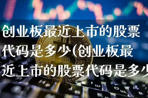 创业板最近上市的股票代码是多少(创业板最近上市的股票代码是多少号)_https://www.cangshenghg.com_财经新闻_第1张