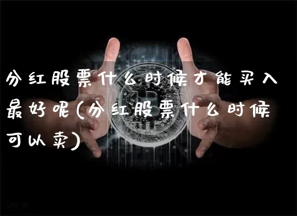 分红股票什么时候才能买入最好呢(分红股票什么时候可以卖)_https://www.cangshenghg.com_财经新闻_第1张
