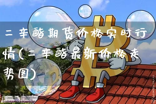 二辛酯期货价格实时行情(二辛酯最新价格走势图)_https://www.cangshenghg.com_财经新闻_第1张