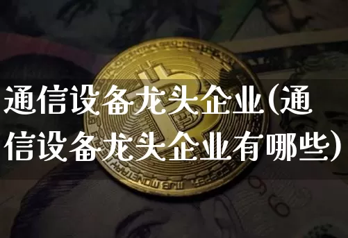通信设备龙头企业(通信设备龙头企业有哪些)_https://www.cangshenghg.com_北交所_第1张