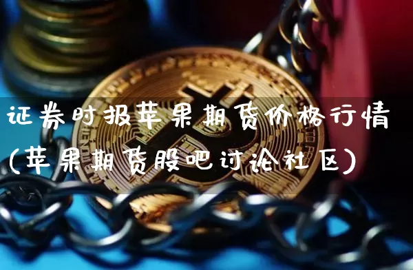 证券时报苹果期货价格行情(苹果期货股吧讨论社区)_https://www.cangshenghg.com_创业板_第1张