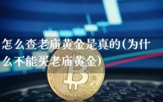 怎么查老庙黄金是真的(为什么不能买老庙黄金)_https://www.cangshenghg.com_北交所_第1张