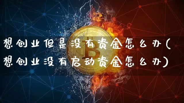 想创业但是没有资金怎么办(想创业没有启动资金怎么办)_https://www.cangshenghg.com_财经新闻_第1张