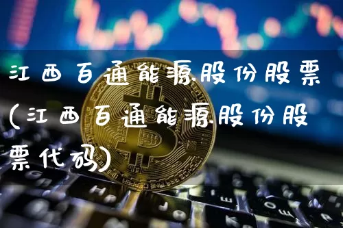 江西百通能源股份股票(江西百通能源股份股票代码)_https://www.cangshenghg.com_科创板_第1张