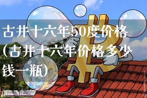 古井十六年50度价格(古井十六年价格多少钱一瓶)_https://www.cangshenghg.com_创业板_第1张