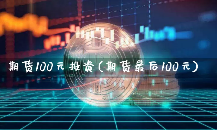 期货100元投资(期货最后100元)_https://www.cangshenghg.com_北交所_第1张