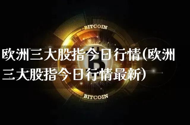 欧洲三大股指今日行情(欧洲三大股指今日行情最新)_https://www.cangshenghg.com_A股_第1张