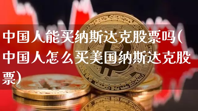 中国人能买纳斯达克股票吗(中国人怎么买美国纳斯达克股票)_https://www.cangshenghg.com_科创板_第1张
