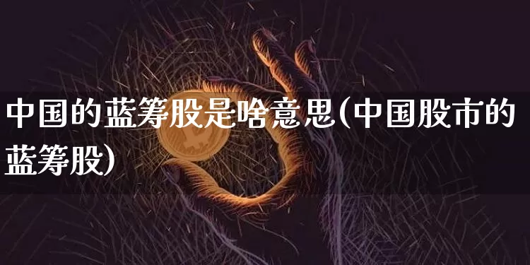 中国的蓝筹股是啥意思(中国股市的蓝筹股)_https://www.cangshenghg.com_科创板_第1张