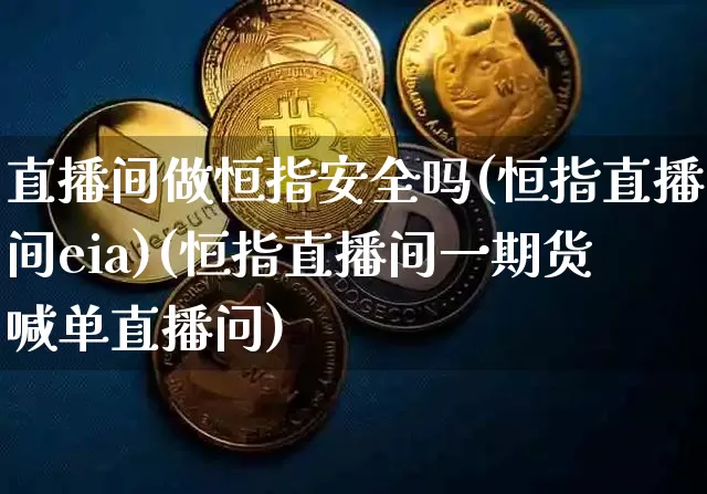 直播间做恒指安全吗(恒指直播间eia)(恒指直播间一期货喊单直播问)_https://www.cangshenghg.com_A股_第1张