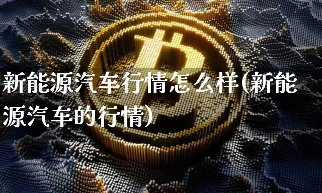 新能源汽车行情怎么样(新能源汽车的行情)_https://www.cangshenghg.com_财经新闻_第1张