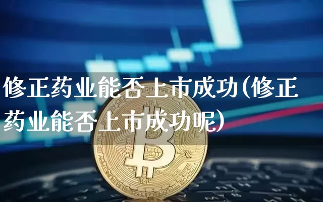 修正药业能否上市成功(修正药业能否上市成功呢)_https://www.cangshenghg.com_创业板_第1张