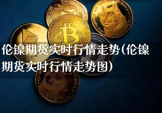 伦镍期货实时行情走势(伦镍期货实时行情走势图)_https://www.cangshenghg.com_科创板_第1张