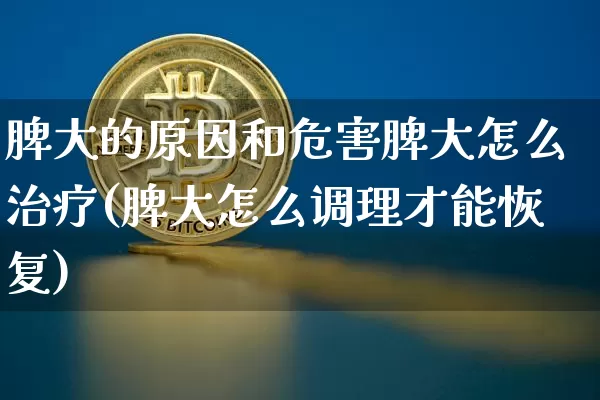 脾大的原因和危害脾大怎么治疗(脾大怎么调理才能恢复)_https://www.cangshenghg.com_创业板_第1张