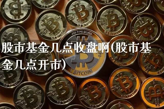 股市基金几点收盘啊(股市基金几点开市)_https://www.cangshenghg.com_北交所_第1张