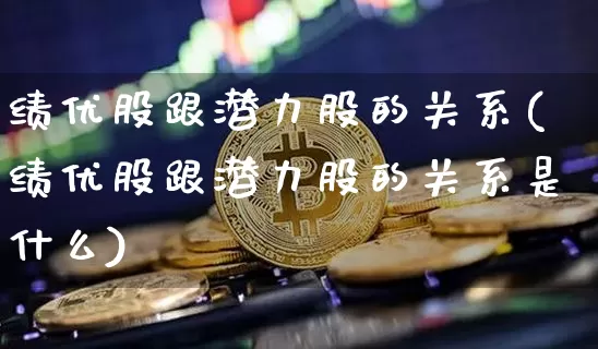 绩优股跟潜力股的关系(绩优股跟潜力股的关系是什么)_https://www.cangshenghg.com_A股_第1张