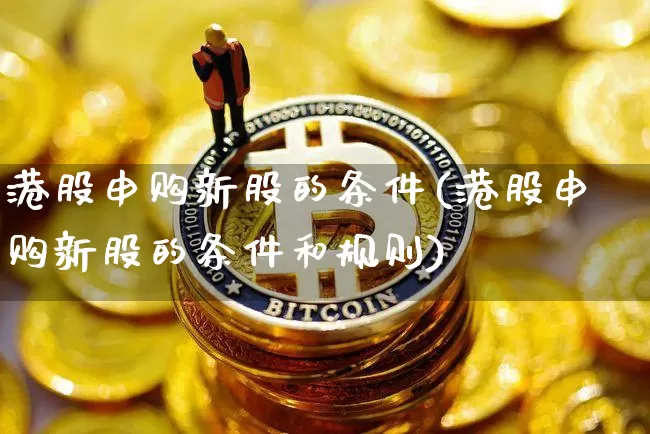 港股申购新股的条件(港股申购新股的条件和规则)_https://www.cangshenghg.com_财经新闻_第1张