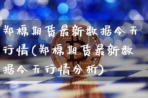 郑棉期货最新数据今天行情(郑棉期货最新数据今天行情分析)_财经新闻_第1张_华信财经网 郑棉期货最新数据今天行情(郑棉期货最新数据今天行情分析)_https://www.cangshenghg.com_财经新闻_第1张