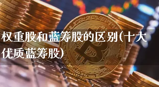 权重股和蓝筹股的区别(十大优质蓝筹股)_https://www.cangshenghg.com_科创板_第1张