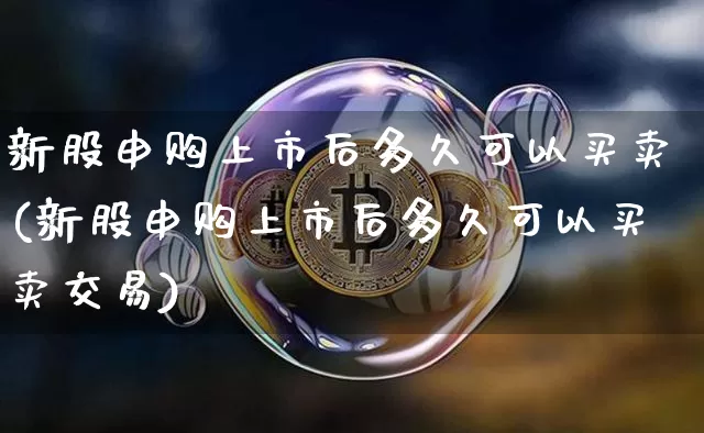 新股申购上市后多久可以买卖(新股申购上市后多久可以买卖交易)_https://www.cangshenghg.com_A股_第1张