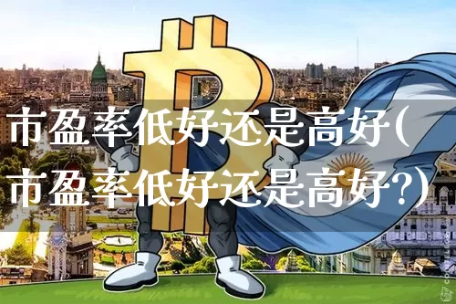 市盈率低好还是高好(市盈率低好还是高好?)_https://www.cangshenghg.com_创业板_第1张