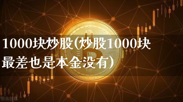 1000块炒股(炒股1000块最差也是本金没有)_https://www.cangshenghg.com_北交所_第1张