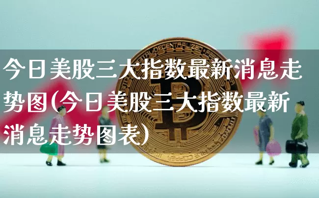 今日美股三大指数最新消息走势图(今日美股三大指数最新消息走势图表)_https://www.cangshenghg.com_创业板_第1张