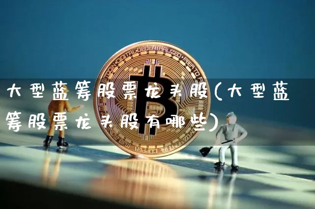 大型蓝筹股票龙头股(大型蓝筹股票龙头股有哪些)_https://www.cangshenghg.com_科创板_第1张