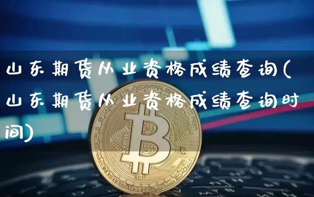 山东期货从业资格成绩查询(山东期货从业资格成绩查询时间)_https://www.cangshenghg.com_创业板_第1张