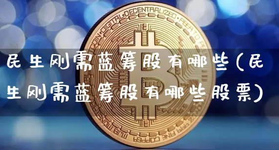 民生刚需蓝筹股有哪些(民生刚需蓝筹股有哪些股票)_https://www.cangshenghg.com_北交所_第1张