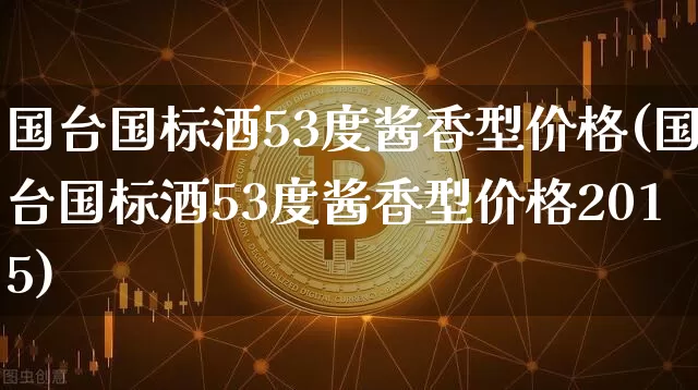国台国标酒53度酱香型价格(国台国标酒53度酱香型价格2015)_https://www.cangshenghg.com_创业板_第1张