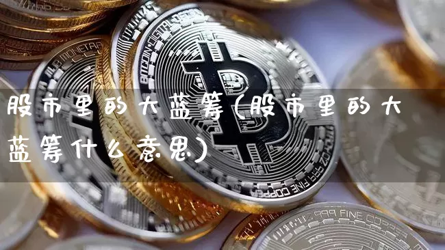 股市里的大蓝筹(股市里的大蓝筹什么意思)_https://www.cangshenghg.com_创业板_第1张