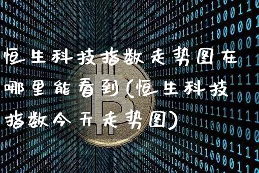 恒生科技指数走势图在哪里能看到(恒生科技指数今天走势图)_https://www.cangshenghg.com_创业板_第1张