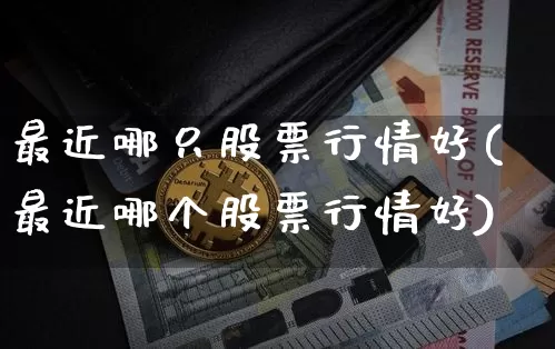 最近哪只股票行情好(最近哪个股票行情好)_https://www.cangshenghg.com_北交所_第1张