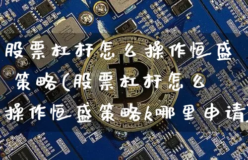 股票杠杆怎么操作恒盛 策略(股票杠杆怎么操作恒盛策略k哪里申请)_https://www.cangshenghg.com_财经新闻_第1张