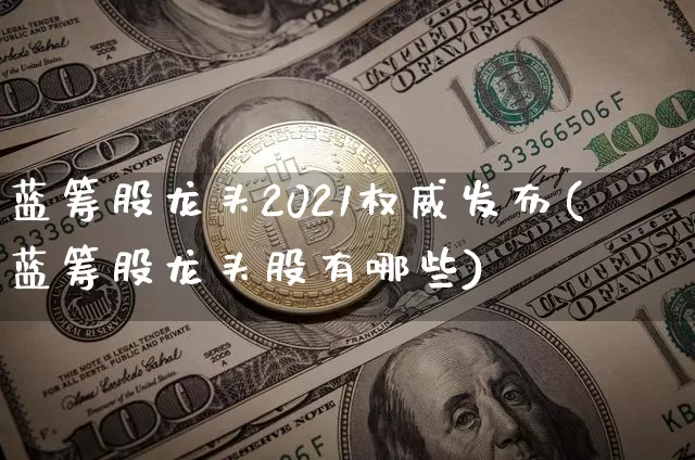 蓝筹股龙头2021权威发布(蓝筹股龙头股有哪些)_https://www.cangshenghg.com_北交所_第1张