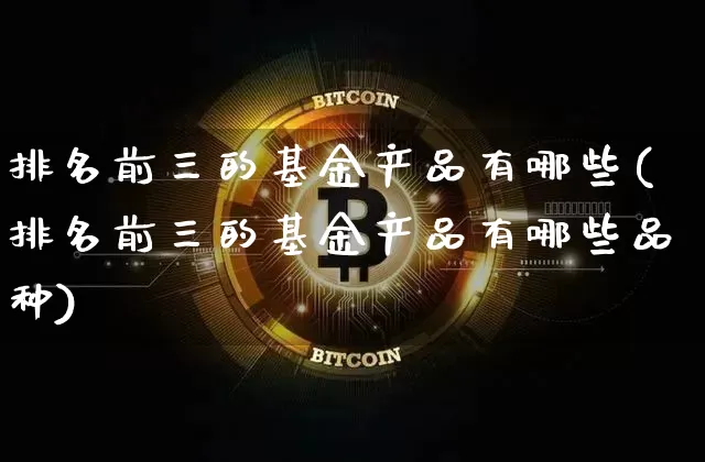 排名前三的基金产品有哪些(排名前三的基金产品有哪些品种)_https://www.cangshenghg.com_科创板_第1张
