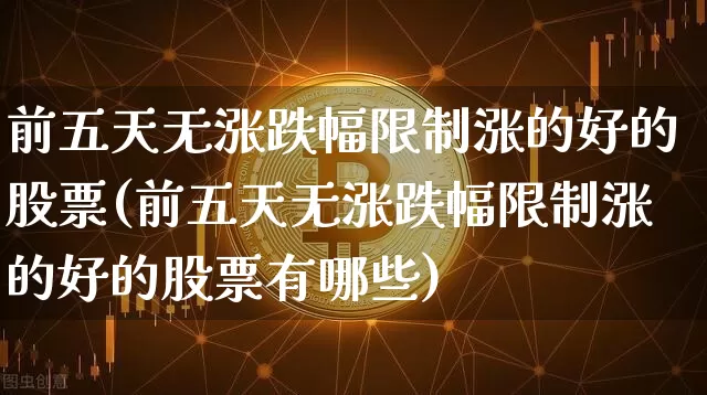 前五天无涨跌幅限制涨的好的股票(前五天无涨跌幅限制涨的好的股票有哪些)_https://www.cangshenghg.com_北交所_第1张