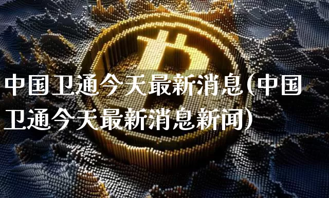 中国卫通今天最新消息(中国卫通今天最新消息新闻)_https://www.cangshenghg.com_财经新闻_第1张