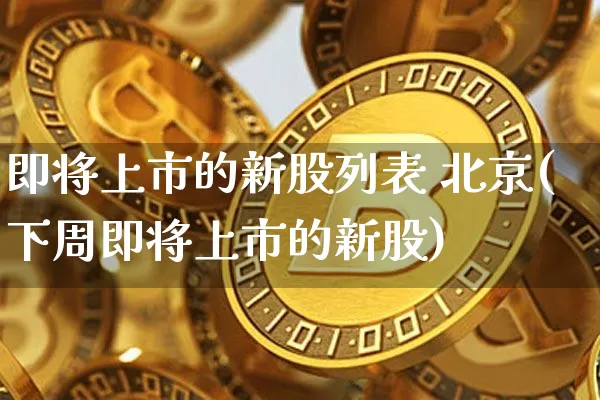 即将上市的新股列表 北京(下周即将上市的新股)_https://www.cangshenghg.com_A股_第1张