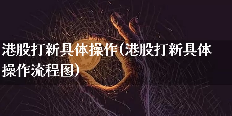 港股打新具体操作(港股打新具体操作流程图)_https://www.cangshenghg.com_创业板_第1张