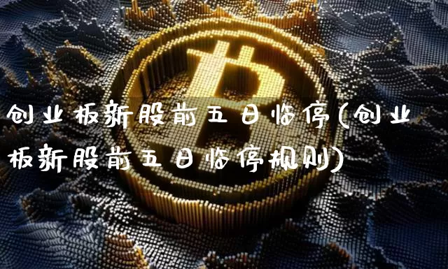 创业板新股前五日临停(创业板新股前五日临停规则)_https://www.cangshenghg.com_北交所_第1张