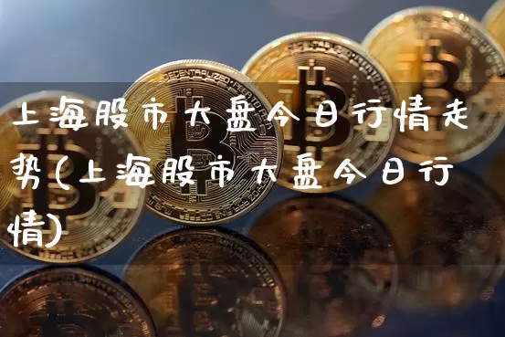 上海股市大盘今日行情走势(上海股市大盘今日行情)_https://www.cangshenghg.com_创业板_第1张