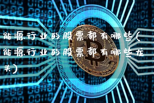 能源行业的股票都有哪些(能源行业的股票都有哪些龙头)_https://www.cangshenghg.com_科创板_第1张