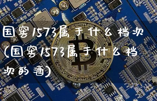 国窖1573属于什么档次(国窖1573属于什么档次的酒)_https://www.cangshenghg.com_创业板_第1张